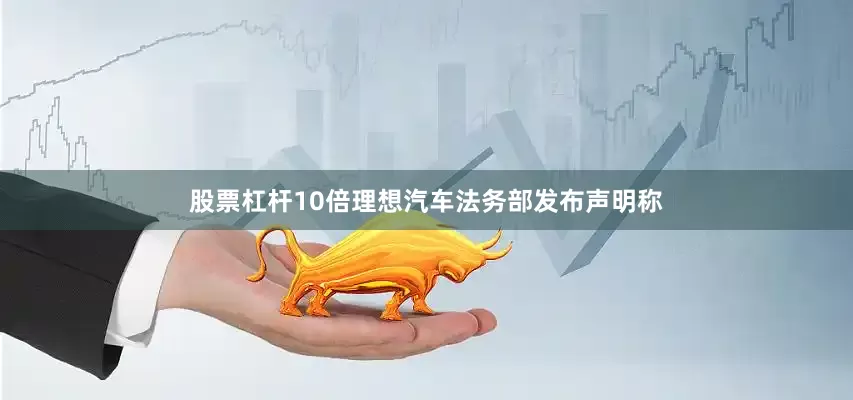 股票杠杆10倍理想汽车法务部发布声明称