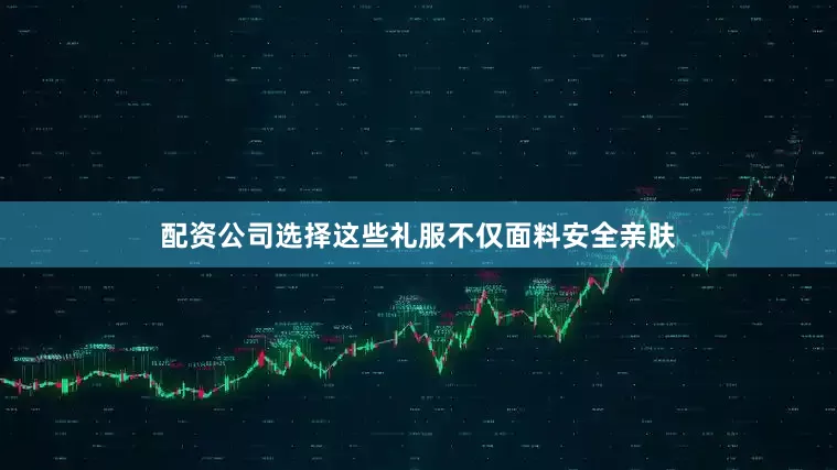 配资公司选择这些礼服不仅面料安全亲肤