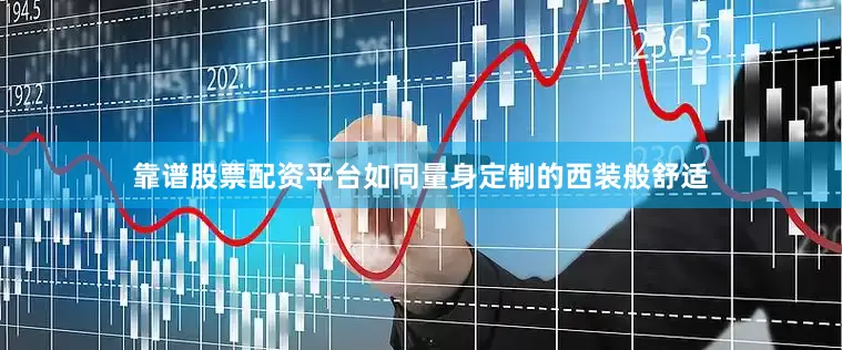靠谱股票配资平台如同量身定制的西装般舒适