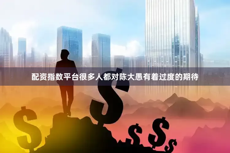 配资指数平台很多人都对陈大愚有着过度的期待