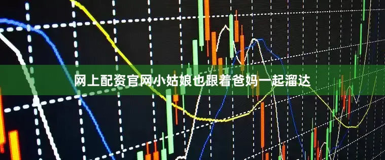 网上配资官网小姑娘也跟着爸妈一起溜达
