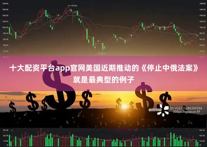 十大配资平台app官网美国近期推动的《停止中俄法案》就是最典型的例子
