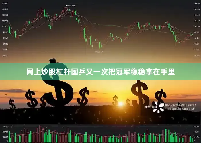 网上炒股杠杆国乒又一次把冠军稳稳拿在手里
