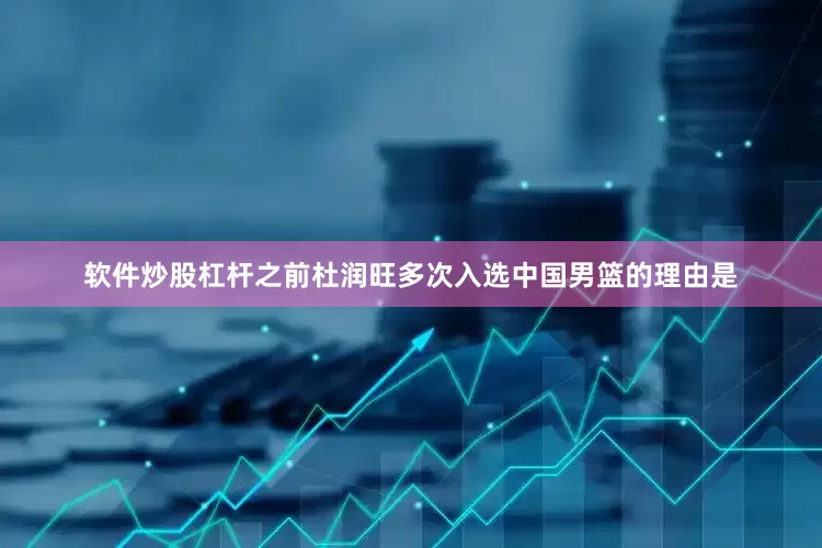 软件炒股杠杆之前杜润旺多次入选中国男篮的理由是
