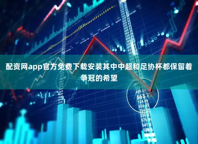配资网app官方免费下载安装其中中超和足协杯都保留着争冠的希望