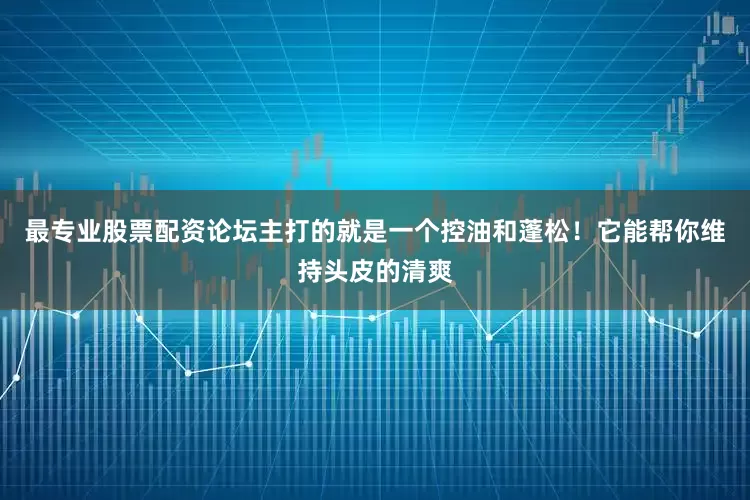 最专业股票配资论坛主打的就是一个控油和蓬松！它能帮你维持头皮的清爽