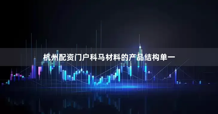 杭州配资门户科马材料的产品结构单一