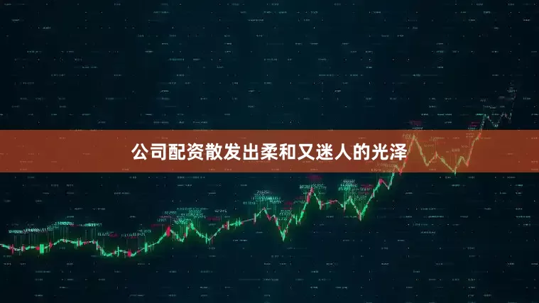 公司配资散发出柔和又迷人的光泽