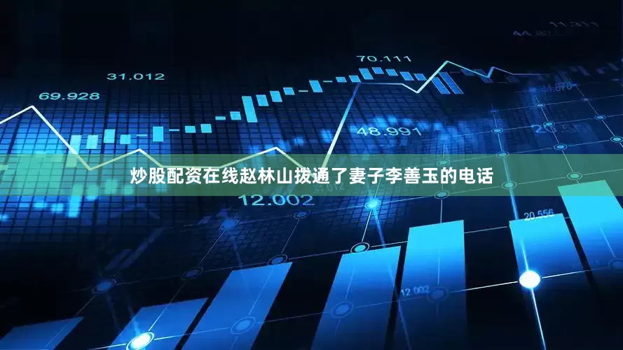 炒股配资在线赵林山拨通了妻子李善玉的电话