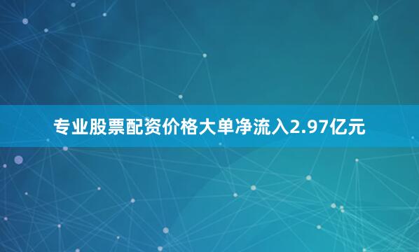 专业股票配资价格大单净流入2.97亿元