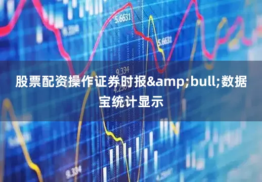 股票配资操作证券时报&bull;数据宝统计显示