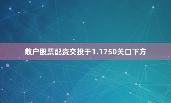 散户股票配资交投于1.1750关口下方