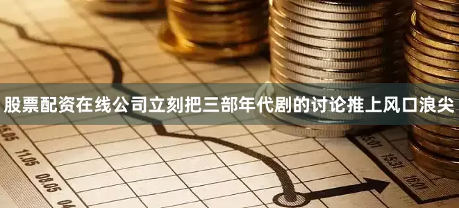 股票配资在线公司立刻把三部年代剧的讨论推上风口浪尖
