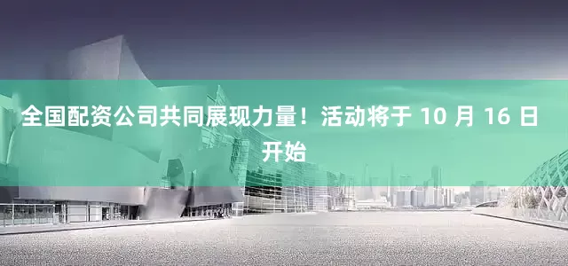 全国配资公司共同展现力量！活动将于 10 月 16 日 开始